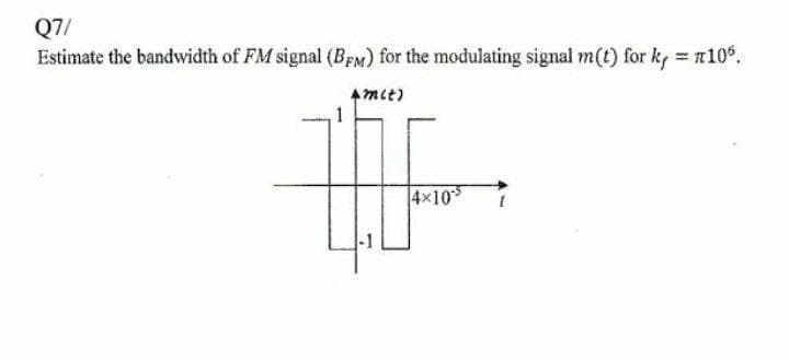 Q7/
Estimate the bandwidth of FM signal (BEM) for the modulating signal m(t) for kf n10%.
Amit)
4x10
