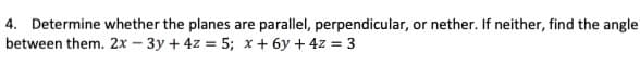 4. Determine whether the planes are parallel, perpendicular, or nether. If neither, find the angle
between them. 2x - 3y + 4z = 5; x+ 6y + 4z = 3

