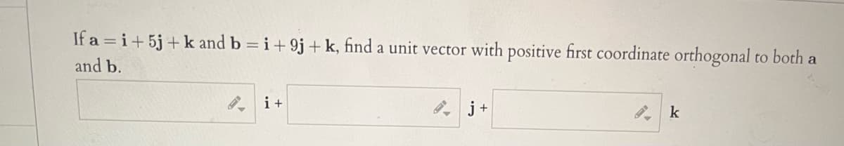 If a = i+5j+ k and b = i+ 9j+ k, find a unit vector with positive first coordinate orthogonal to both a
and b.
, j+
k
