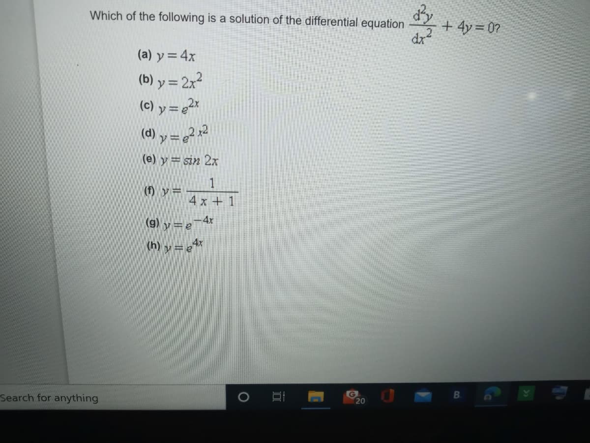 Which of the following is a solution of the differential equation
+ 4y = 0?
(a) y = 4x
(b) y = 2x?
(c) y = g2x
(d) y = e?x2
(e) y= sin 2x
1
(f) y=
4x + 1
(9) y=e4x
(h) y = g4*
Search for anything
G
20
