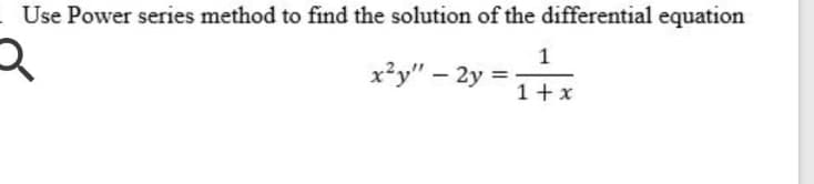 Use Power series method to find the solution of the differential equation
1
x²y" – 2y =
1+x
