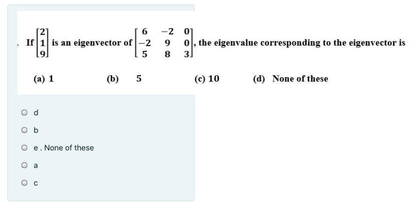 6
-2
01
0, the eigenvalue corresponding to the eigenvector is
3
If 1 is an eigenvector of -2
5
(a) 1
(b)
5
(c) 10
(d) None of these
O b
e. None of these
a
