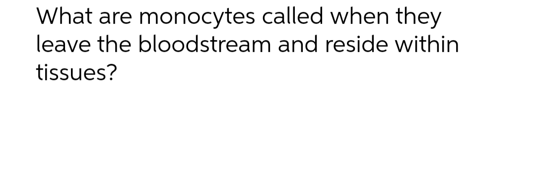 What are monocytes called when they
leave the bloodstream and reside within
tissues?
