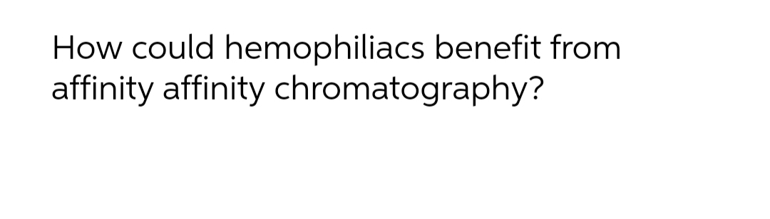 How could hemophiliacs benefit from
affinity affinity chromatography?
