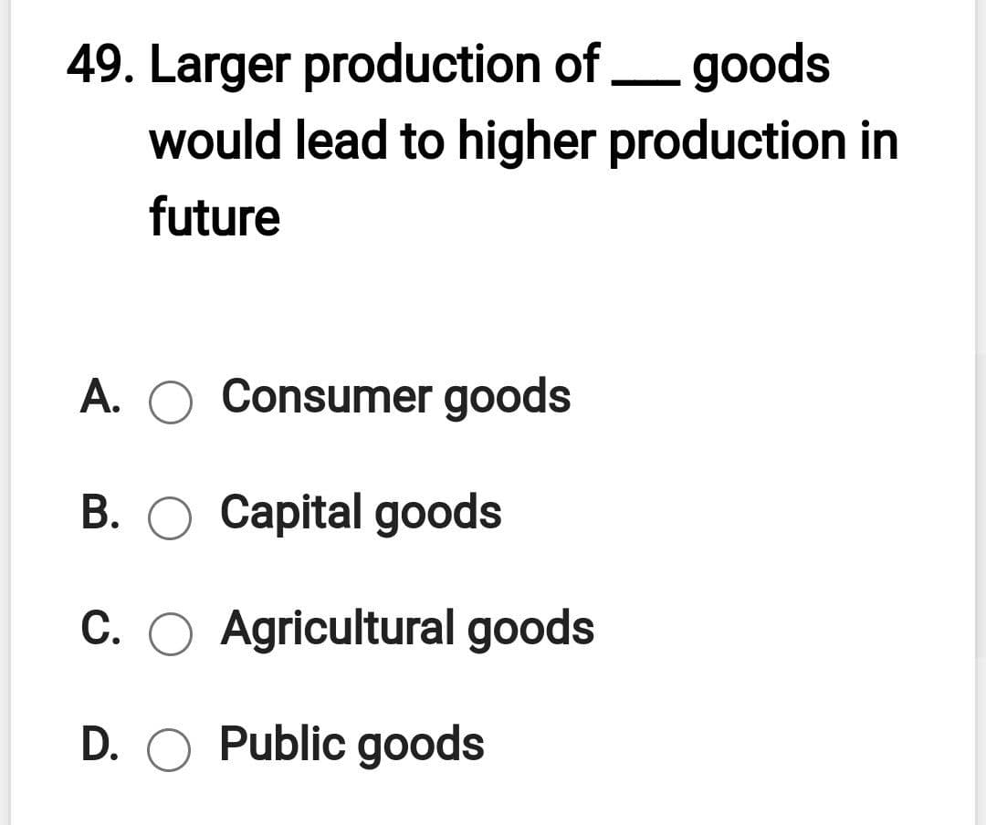 49. Larger production of goods
would lead to higher production in
future
A. O Consumer goods
B. O Capital goods
C. O Agricultural goods
D. O Public goods
