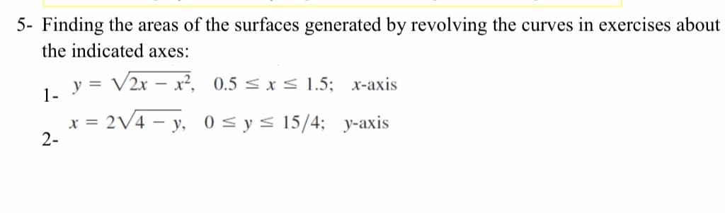 5- Finding the areas of the surfaces generated by revolving the curves in exercises about
the indicated axes:
y =
V2x – x?, 0.5 < x < 1.5; x-axis
1-
x =
2-
2V4 – y, 0 sys 15/4; y-axis
