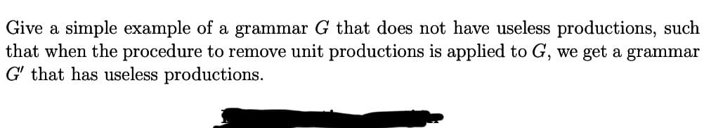 Give a simple example of a grammar G that does not have useless productions, such
that when the procedure to remove unit productions is applied to G, we get a grammar
G' that has useless productions.

