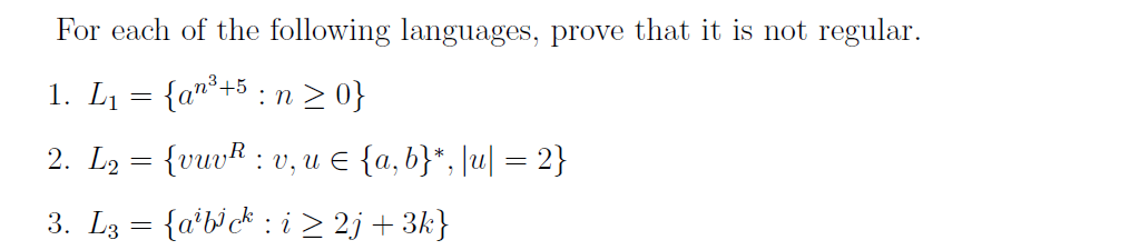 For each of the following languages, prove that it is not regular.
1. L = {a"³+5 : n > 0}
2. L2 = {vuvk : v, u e {a,b}*, \u| = 2}
3. L3 = {a'b°ck : i > 2j + 3k}
