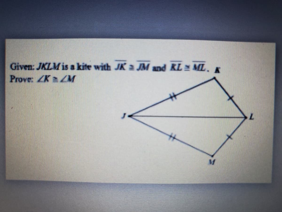 Given: JKLM is a kite with JK JM and KL ML. K
Prove: K
