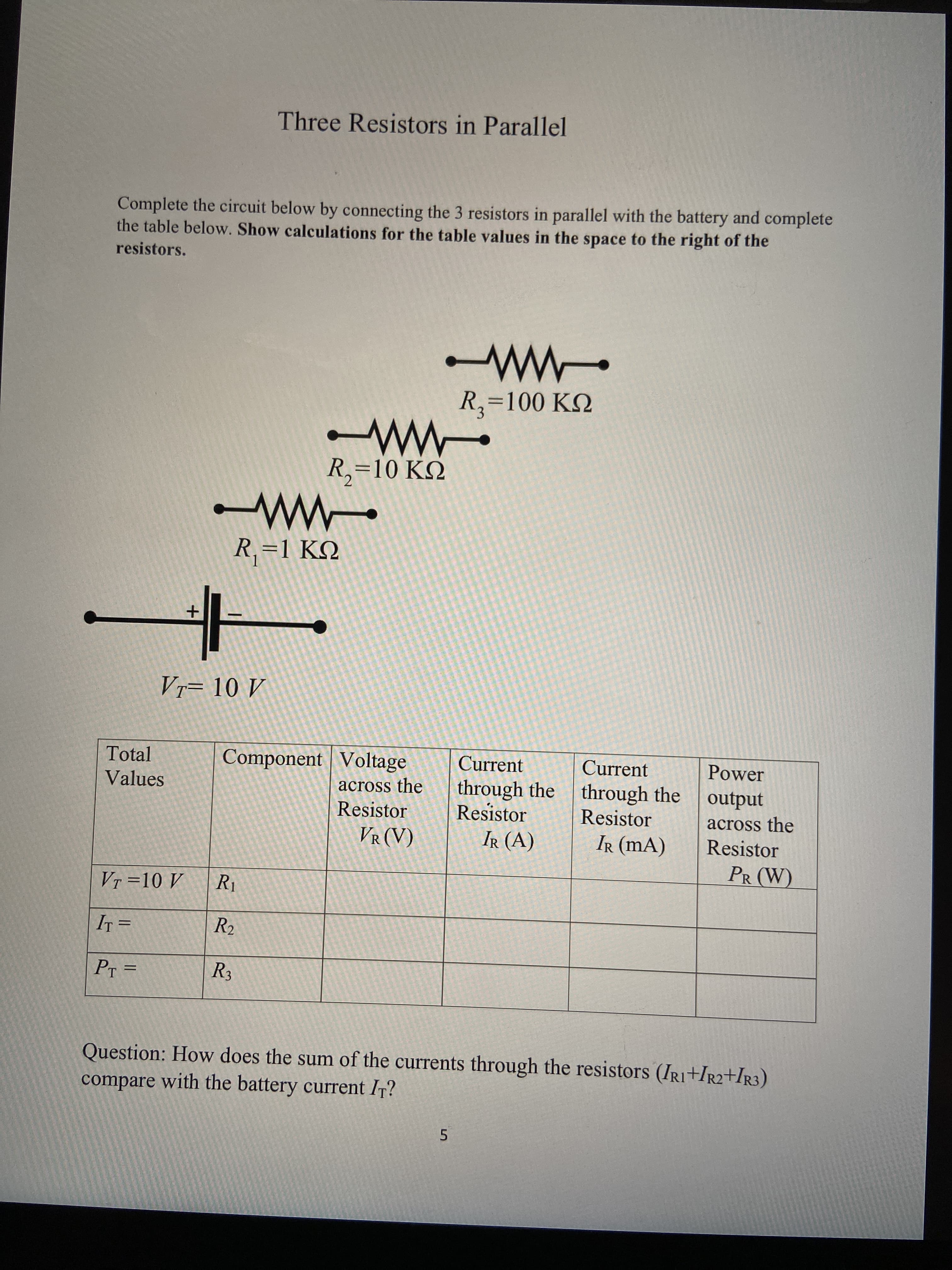 Three Resistors in Parallel
Complete the circuit below by connecting the 3 resistors in parallel with the battery and complete
the table below. Show calculations for the table values in the space to the right of the
resistors.
