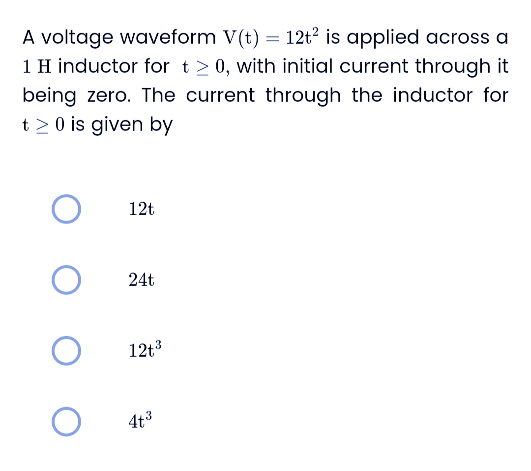 A voltage waveform V(t) = 12t² is applied across a
1 H inductor for t≥ 0, with initial current through it
being zero. The current through the inductor for
t> 0 is given by
O
O
O
O
12t
24t
12t³
4t³