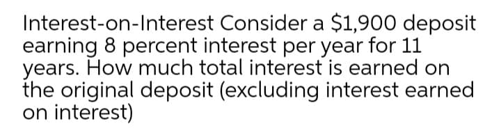 Interest-on-Interest Consider a $1,900 deposit
earning 8 percent interest per year for 11
years. How much total interest is earned on
the original deposit (excluding interest earned
on interest)
