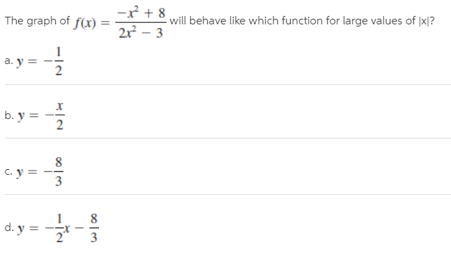-* + 8
The graph of f(x) =
- will behave like which function for large values of |x|?
2x² – 3
a. y =
b. y =
х
2
C. y =
d. y =
2"
