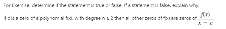 For Exercise, determine if the statement is true or false. If a statement is false, explain why.
If c is a zero of a polynomial f(x), with degree n 2 2 then all other zeros of f(x) are zeros of-
f(x)
х — с
