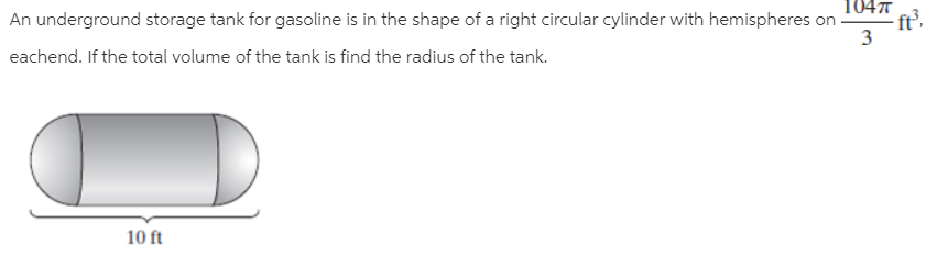 1047
An underground storage tank for gasoline is in the shape of a right circular cylinder with hemispheres on -
eachend. If the total volume of the tank is find the radius of the tank.
ft'.
3
10 ft
