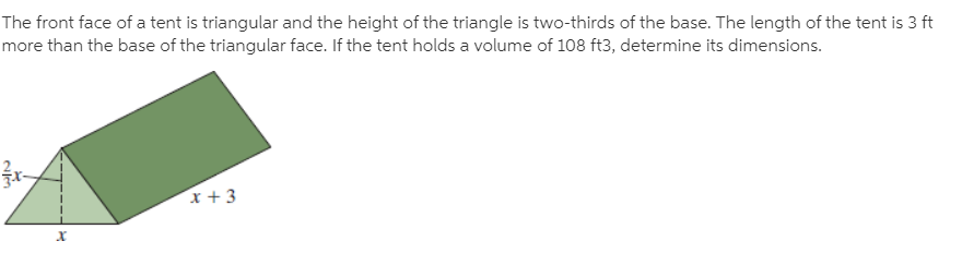 The front face of a tent is triangular and the height of the triangle is two-thirds of the base. The length of the tent is 3 ft
more than the base of the triangular face. If the tent holds a volume of 108 ft3, determine its dimensions.
x + 3
