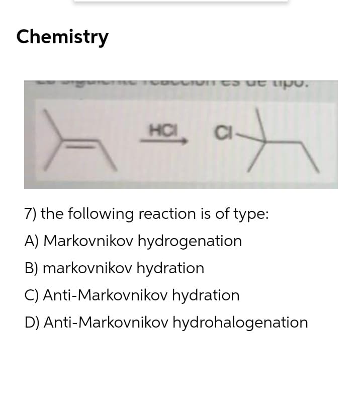 Chemistry
odn an e
to
HCI
CI
7) the following reaction is of type:
A) Markovnikov hydrogenation
B) markovnikov hydration
C) Anti-Markovnikov hydration
D) Anti-Markovnikov hydrohalogenation
