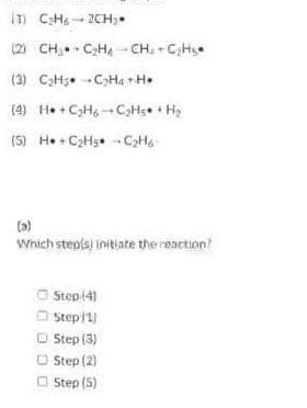 D CH- 20CH,
(2) CH CH4 - CH. -C,H
(3) CaH3 -CHa +H.
(4) He +CH, - C,Hs Hạ
(5) He+C2Hg C2H6
(a)
Which stepts) initiate the reaction?
O Stepi41
O
O Step (3)
O Step (2)
O Step (5)
Step11)

