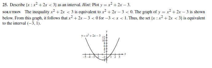 25. Describe {x : x² + 2x < 3} as an interval. Hint: Plot y = x² + 2x – 3.
SOLUTION The inequality x2 + 2x < 3 is equivalent to x2 + 2x – 3 < 0. The graph of y = x2 + 2x – 3 is shown
below. From this graph, it follows that x² + 2x – 3 < 0 for –3 < x < 1. Thus, the set {x : x? + 2x < 3} is equivalent
to the interval (-3, 1).
y -x+ 2x – 3
12
10-
