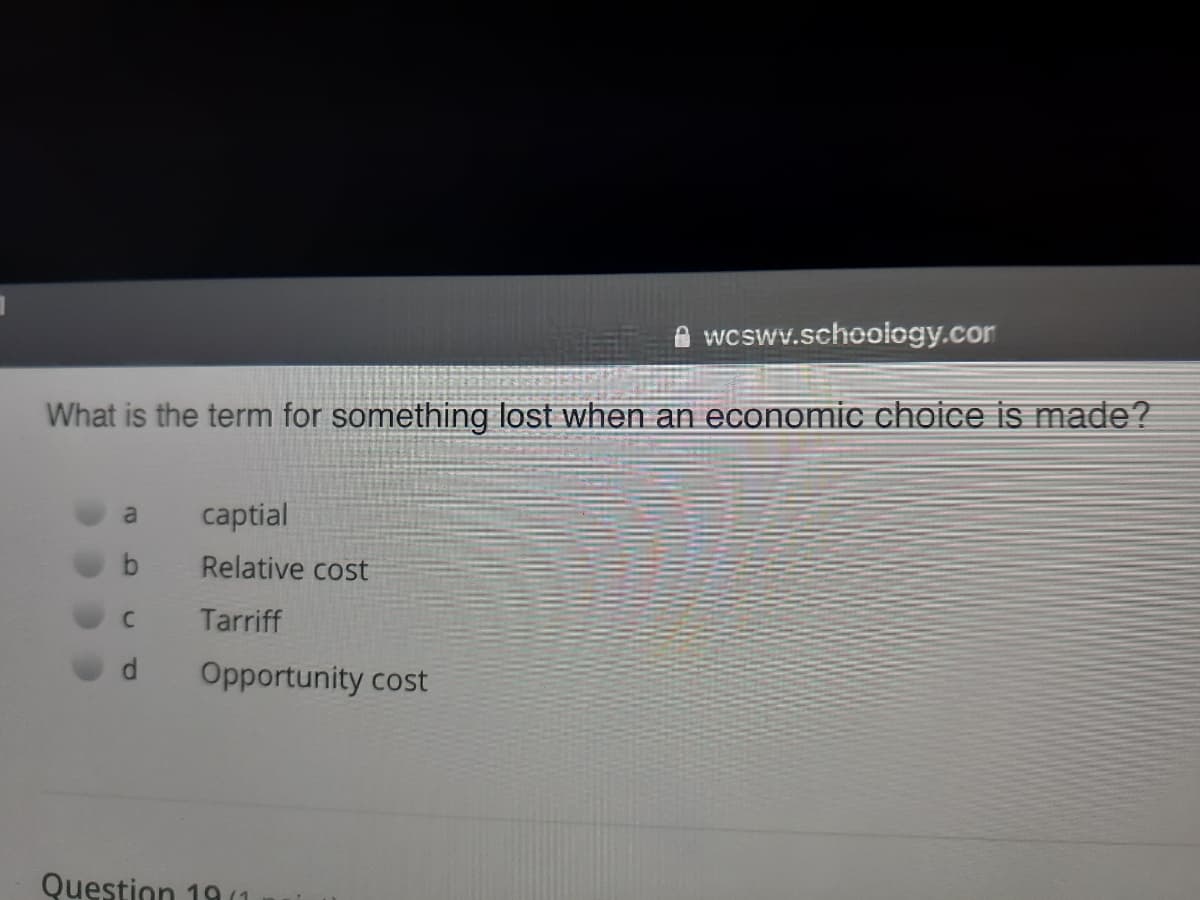 wcswv.schoology.cor
What is the term for something lost when an economic choice is made?
a
captial
Relative cost
Tarriff
Opportunity cost
Questinn 19(1
