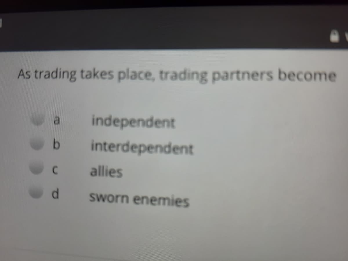 As trading takes place, trading partners become
independent
b.
interdependent
allies
sworn enemies
