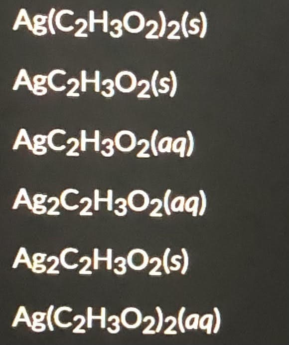 Ag(C2H302)2(s)
ABC2H3O2(s)
ABC2H3O2(aq)
A82C2H3O2(aq)
A82C2H3O2(s)
Ag(C2H3O2)2(aq)

