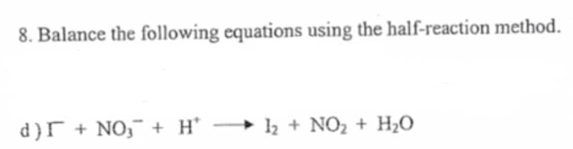 8. Balance the following equations using the half-reaction method.
d)r + NO,¯ + H' → ½ + NO2 + H¿O
