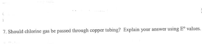 7. Should chlorine gas be passed through copper tubing? Explain your answer using E° values.
