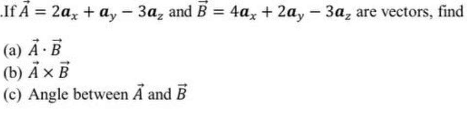 .If A = 2a, + a, - 3a, and B = 4a, + 2a, – 3a, are vectors, find
(a) A · B
(b) A x B
(c) Angle between A and B
