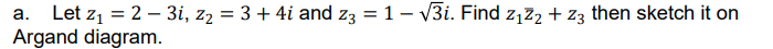 a. Let z1 = 2 – 3i, z2 = 3 + 4i and z3 = 1- V3i. Find z,z2 + z3 then sketch it on
Argand diagram.
|
