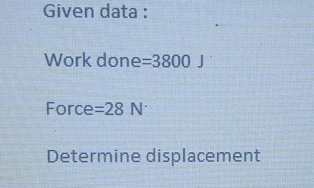 Given data:
Work done=3800 J
Force%3D28 N
Determine displacement
