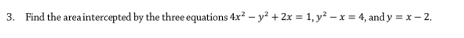 3. Find the area intercepted by the three equations 4x² – y² + 2x = 1, y² – x = 4, and y = x – 2.
