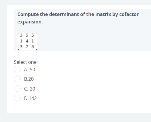 Compute the determinant of the matrix by cofactor
expansion.
Г3 55
1 4 1
3 2 3
Select one:
A.-50
В.20
C.-20
D.142
