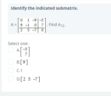 Identify the indicated submatrix.
[O 1 -9|-5
A =9 -1
7|. Find A12.
2
5 -7
Select one:
7
O B.[ 9]
O C.1
O D.[2 5 -7]
