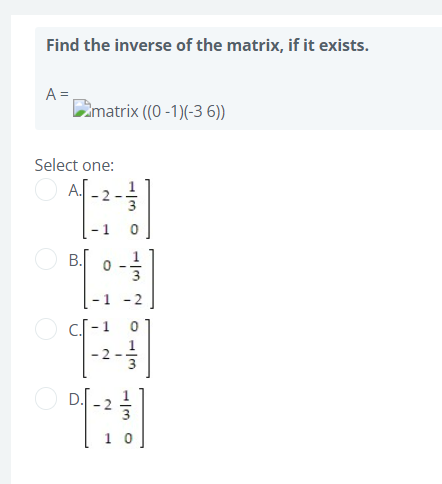 Find the inverse of the matrix, if it exists.
A =
Ematrix ((0 -1)(-3 6))
Select one:
A.
-1
B.
-1 -2
c.f
- 2
-|m o
O -3
2.
