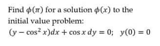 Find (n) for a solution (x) to the
initial value problem:
(y - cos? x)dx+ cos x dy = 0; y(0) = 0
