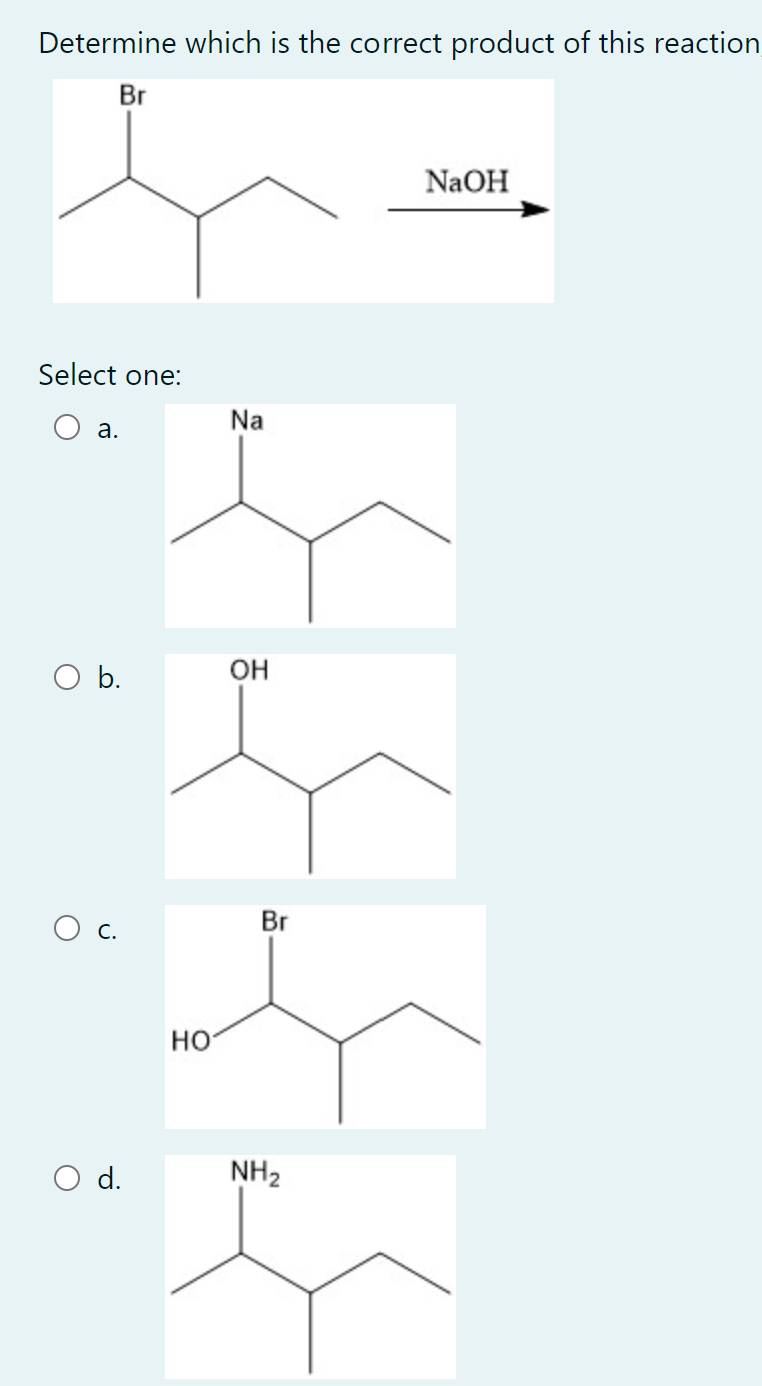 Determine which is the correct product of this reaction
Br
NaOH
Select one:
Na
а.
O b.
OH
O c.
Br
но
d.
NH2
