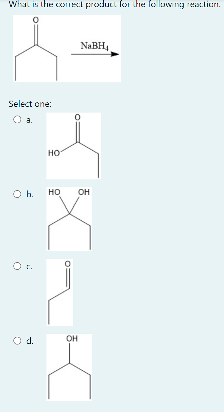 What is the correct product for the following reaction.
NABH4
Select one:
а.
Но
O b.
но
OH
O c.
d.
OH

