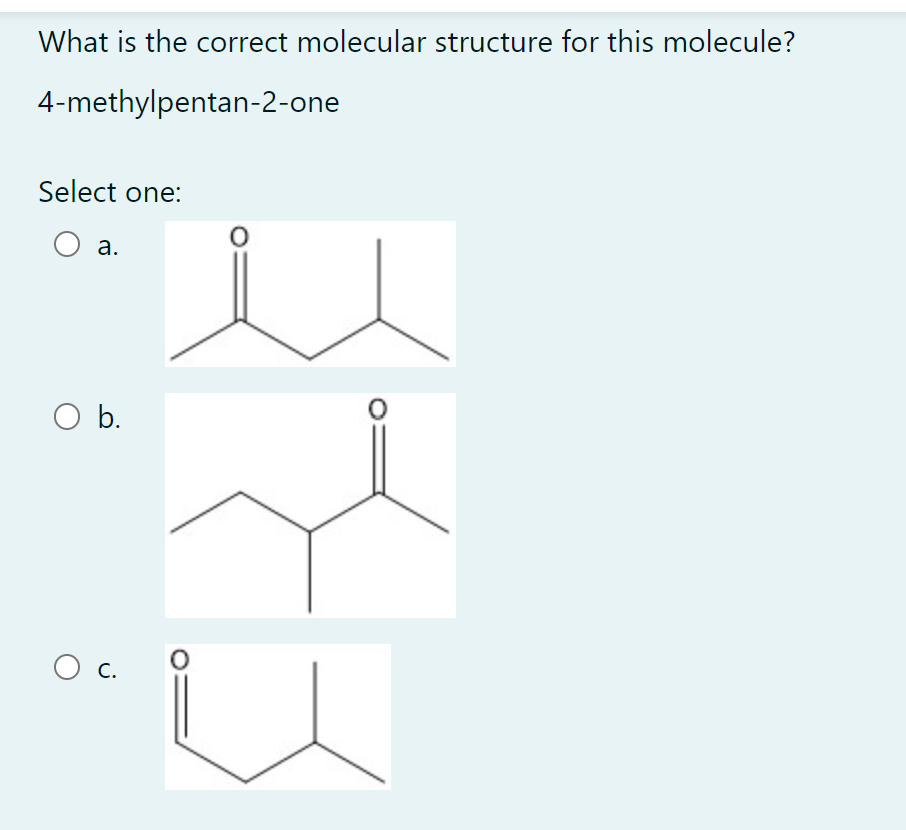 What is the correct molecular structure for this molecule?
4-methylpentan-2-one
Select one:
Oa
а.
Ob.
С.
