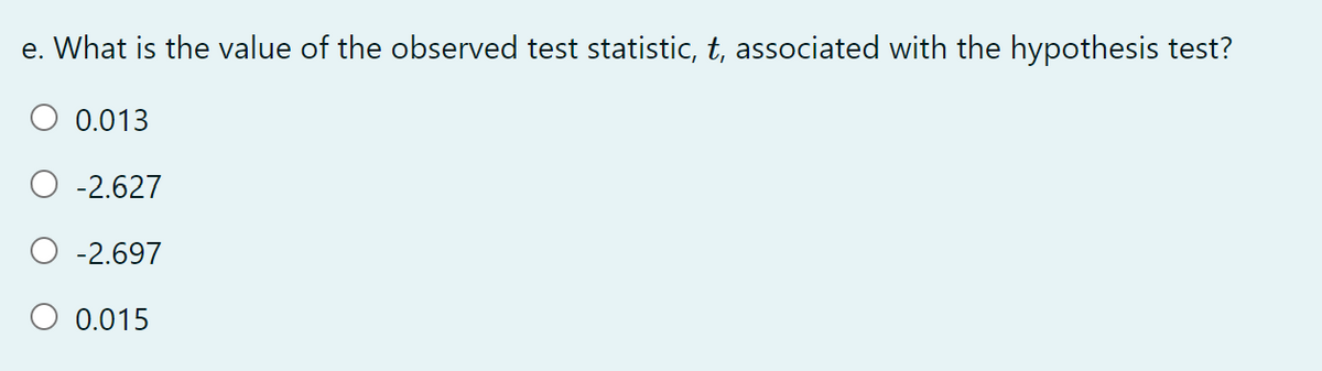 e. What is the value of the observed test statistic, t, associated with the hypothesis test?
0.013
-2.627
-2.697
O 0.015
