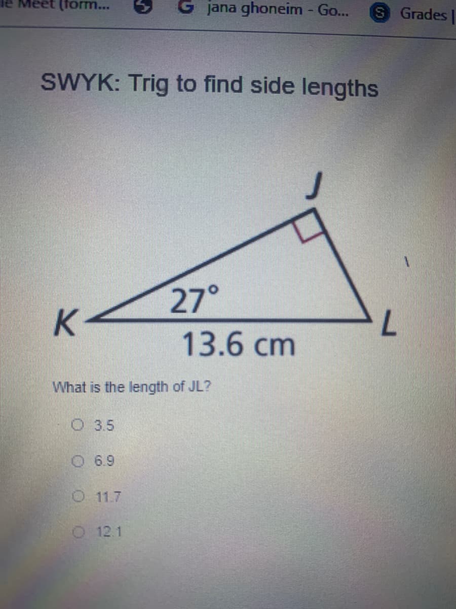 Meet (form...
G jana ghoneim - Go...
Grades|
SWYK: Trig to find side lengths
27°
K
13.6 cm
What is the length of JL?
O 3.5
O 6.9
O 11.7
12.1
