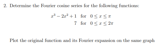 2. Determine the Fourier cosine series for the following functions:
a³ – 2r? +1 for 0<r<T
7 for 0<x < 27
Plot the original function and its Fourier expansion on the same graph
