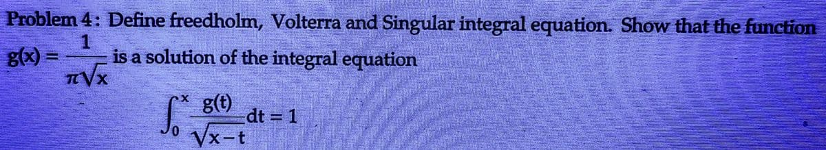 Problem 4: Define freedholm, Volterra and Singular integral equation. Show that the function
1
g(x) =
is a solution of the integral equation
T√x
g(t)
√x-t
X
So
dt = 1