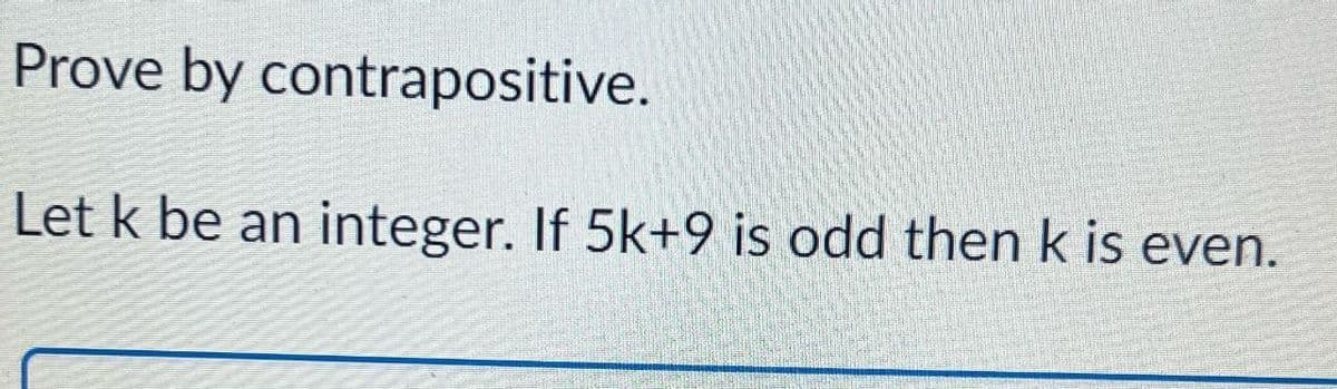 Prove by contrapositive.
Let k be an integer. If 5k+9 is odd then k is even.