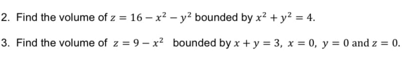2. Find the volume of z = 16 - x² - y² bounded by x² + y² = 4.
3. Find the volume of z = 9 - x² bounded by x + y = 3, x = 0, y = 0 and z = 0.