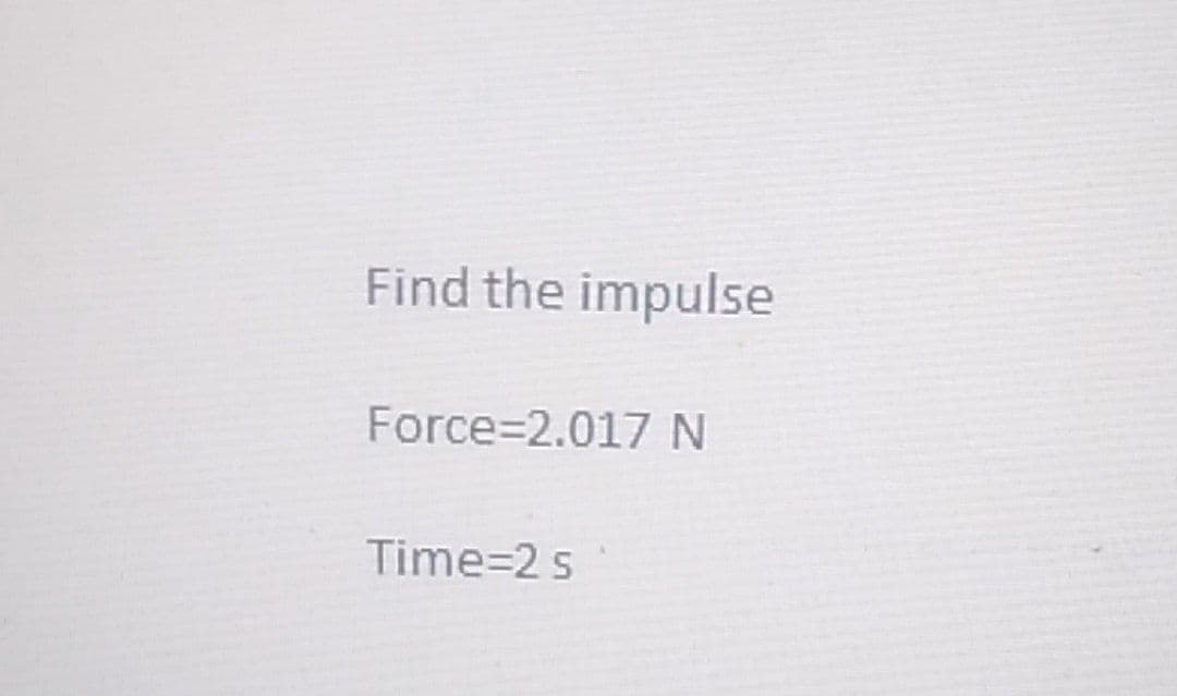 Find the impulse
Force 2.017 N
Time=2 s