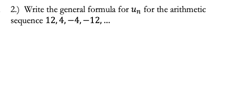 2.) Write the general formula for un for the arithmetic
sequence 12, 4, –4, –12, ..
