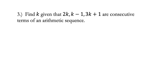 3.) Find k given that 2k, k – 1,3k + 1 are consecutive
terms of an arithmetic sequence.
