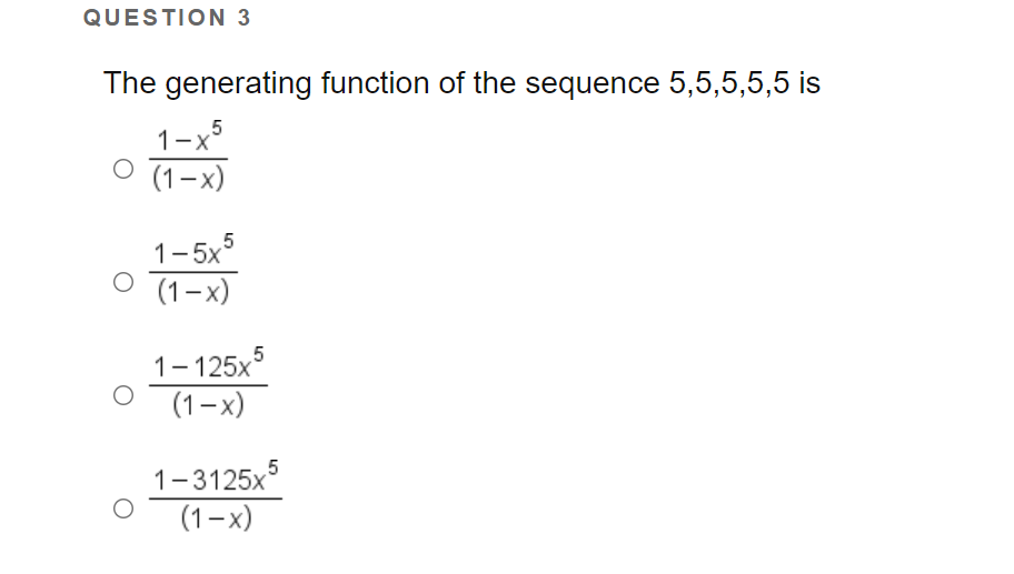QUESTION 3
The generating function of the sequence 5,5,5,5,5 is
5
1-x
(1–x)
1-5x
(1-x)
.5
1-125x
(1-x)
1-3125x°
5
(1-x)
