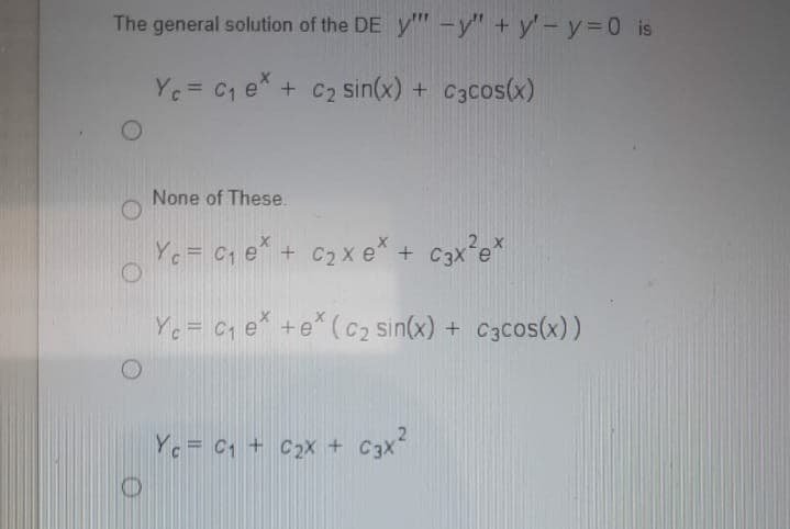The general solution of the DE y" -y" + y'-y=D0 is
Yc= C1 e* + C2 sin(x) + C3cos(x)
%3D
None of These.
Ye = Cq e* + c2x e* + c3x*e*
Ye = Cq e* +e* (c2 sin(x) + C3cos(x))
Yc = C1 + C2X + C3x
